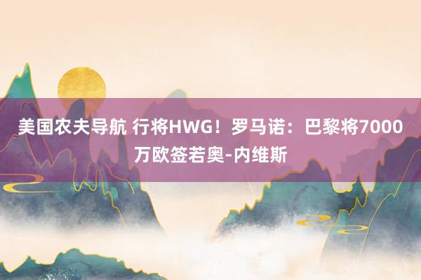 美国农夫导航 行将HWG！罗马诺：巴黎将7000万欧签若奥-内维斯