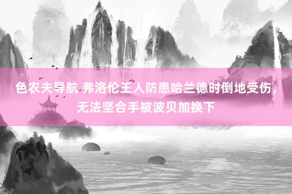 色农夫导航 弗洛伦王人防患哈兰德时倒地受伤，无法坚合手被波贝加换下