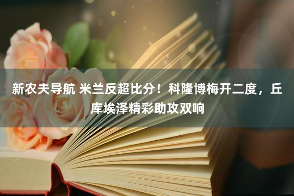 新农夫导航 米兰反超比分！科隆博梅开二度，丘库埃泽精彩助攻双响