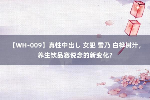 【WH-009】真性中出し 女犯 雪乃 白桦树汁，养生饮品赛说念的新变化？