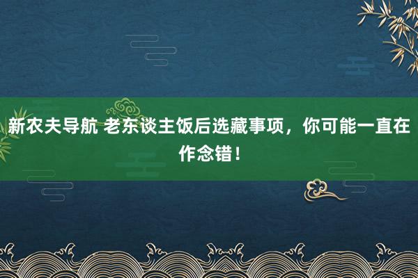 新农夫导航 老东谈主饭后选藏事项，你可能一直在作念错！