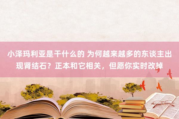 小泽玛利亚是干什么的 为何越来越多的东谈主出现肾结石？正本和它相关，但愿你实时改掉