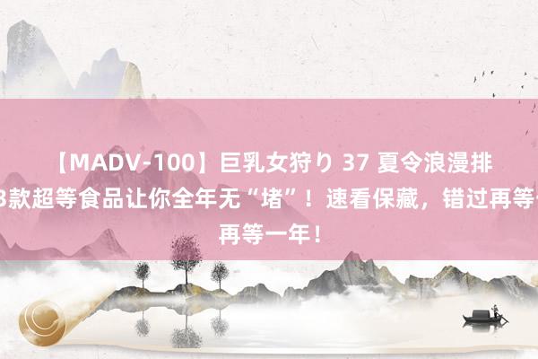 【MADV-100】巨乳女狩り 37 夏令浪漫排毒，3款超等食品让你全年无“堵”！速看保藏，错过再等一年！