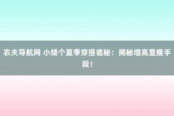 农夫导航网 小矮个夏季穿搭诡秘：揭秘增高显瘦手段！