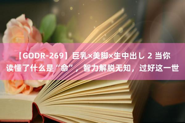 【GODR-269】巨乳×美脚×生中出し 2 当你读懂了什么是“命”，智力解脱无知，过好这一世