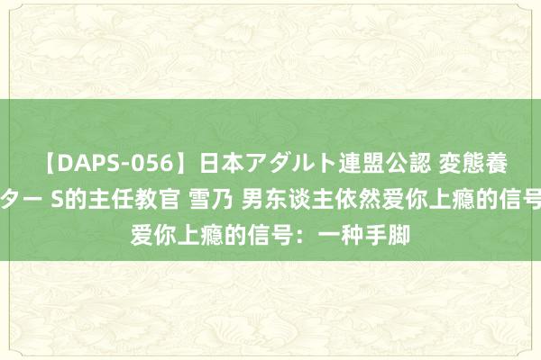 【DAPS-056】日本アダルト連盟公認 変態養成教育センター S的主任教官 雪乃 男东谈主依然爱你上瘾的信号：一种手脚