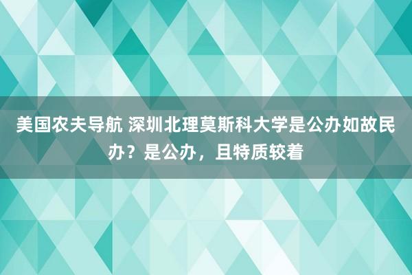 美国农夫导航 深圳北理莫斯科大学是公办如故民办？是公办，且特质较着