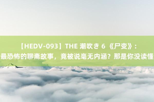 【HEDV-093】THE 潮吹き 6 《尸变》：最恐怖的聊斋故事，竟被说毫无内涵？那是你没读懂