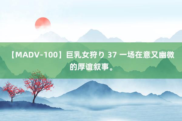 【MADV-100】巨乳女狩り 37 一场在意又幽微的厚谊叙事。