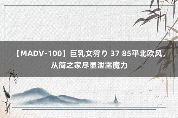 【MADV-100】巨乳女狩り 37 85平北欧风，从简之家尽显泄露魔力