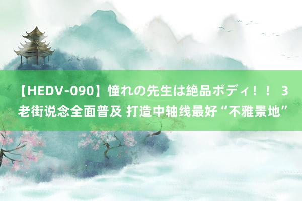 【HEDV-090】憧れの先生は絶品ボディ！！ 3 老街说念全面普及 打造中轴线最好“不雅景地”