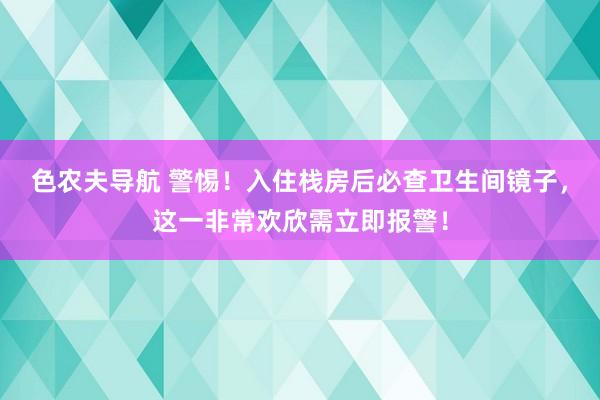 色农夫导航 警惕！入住栈房后必查卫生间镜子，这一非常欢欣需立即报警！