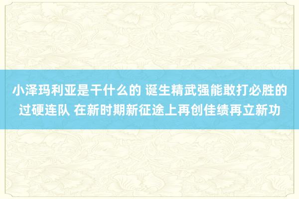 小泽玛利亚是干什么的 诞生精武强能敢打必胜的过硬连队 在新时期新征途上再创佳绩再立新功