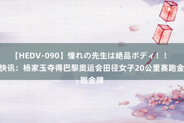 【HEDV-090】憧れの先生は絶品ボディ！！ 3 快讯：杨家玉夺得巴黎奥运会田径女子20公里赛跑金牌