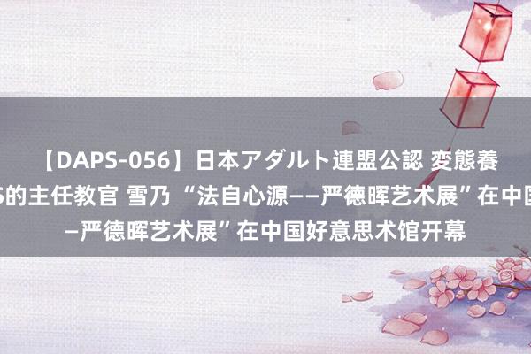 【DAPS-056】日本アダルト連盟公認 変態養成教育センター S的主任教官 雪乃 “法自心源——严德晖艺术展”在中国好意思术馆开幕