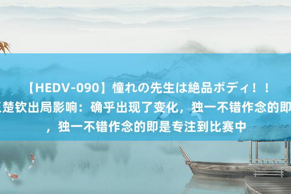 【HEDV-090】憧れの先生は絶品ボディ！！ 3 樊振东回话王楚钦出局影响：确乎出现了变化，独一不错作念的即是专注到比赛中