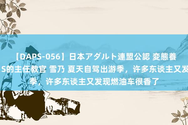 【DAPS-056】日本アダルト連盟公認 変態養成教育センター S的主任教官 雪乃 夏天自驾出游季，许多东谈主又发现燃油车很香了