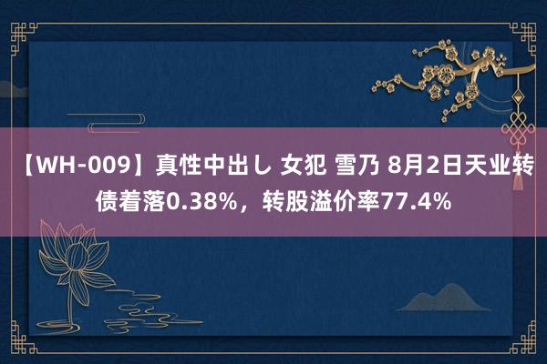 【WH-009】真性中出し 女犯 雪乃 8月2日天业转债着落0.38%，转股溢价率77.4%