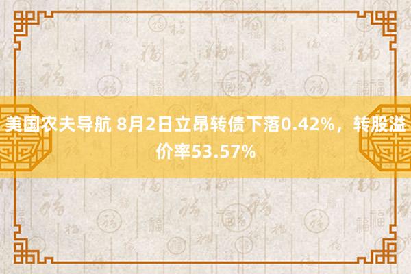 美国农夫导航 8月2日立昂转债下落0.42%，转股溢价率53.57%