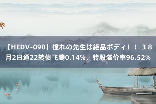 【HEDV-090】憧れの先生は絶品ボディ！！ 3 8月2日通22转债飞腾0.14%，转股溢价率96.52%