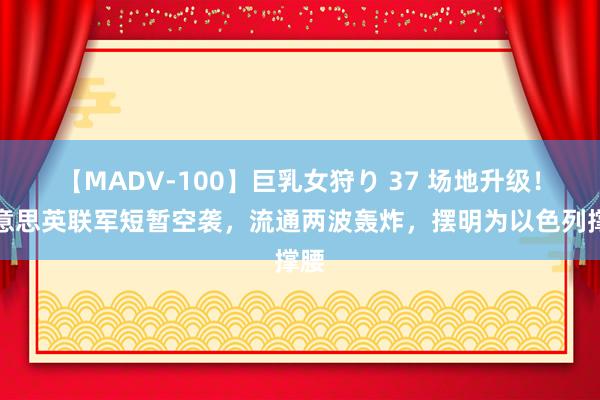 【MADV-100】巨乳女狩り 37 场地升级！好意思英联军短暂空袭，流通两波轰炸，摆明为以色列撑腰