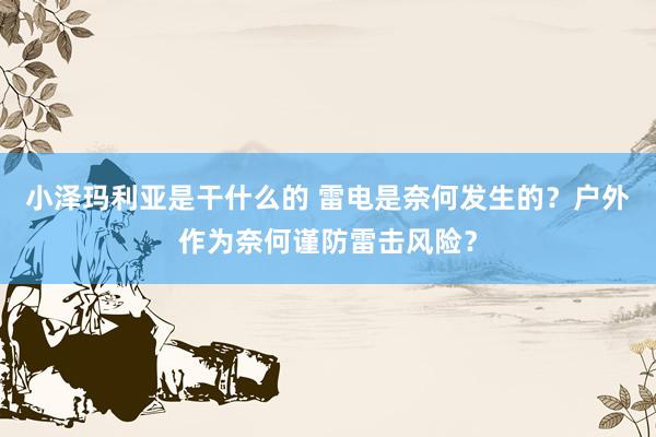 小泽玛利亚是干什么的 雷电是奈何发生的？户外作为奈何谨防雷击风险？