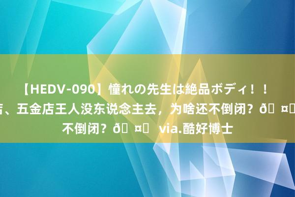 【HEDV-090】憧れの先生は絶品ボディ！！ 3 路边的茶叶店、五金店王人没东说念主去，为啥还不倒闭？? via.酷好博士