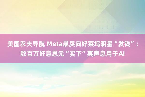 美国农夫导航 Meta暴戾向好莱坞明星“发钱”：数百万好意思元“买下”其声息用于AI