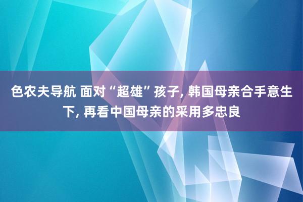 色农夫导航 面对“超雄”孩子, 韩国母亲合手意生下, 再看中国母亲的采用多忠良