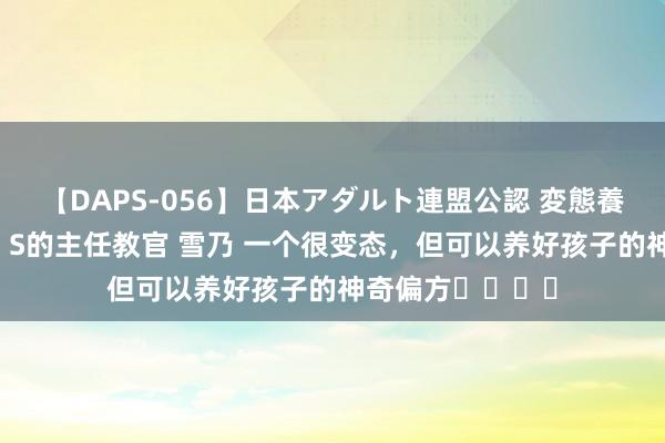 【DAPS-056】日本アダルト連盟公認 変態養成教育センター S的主任教官 雪乃 一个很变态，但可以养好孩子的神奇偏方❗️❗️