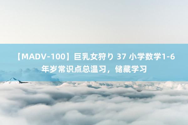 【MADV-100】巨乳女狩り 37 小学数学1-6年岁常识点总温习，储藏学习