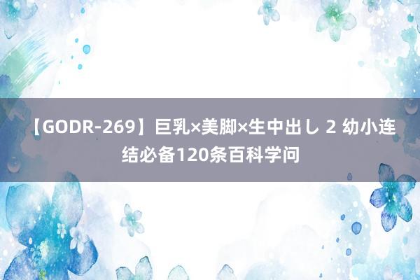 【GODR-269】巨乳×美脚×生中出し 2 幼小连结必备120条百科学问