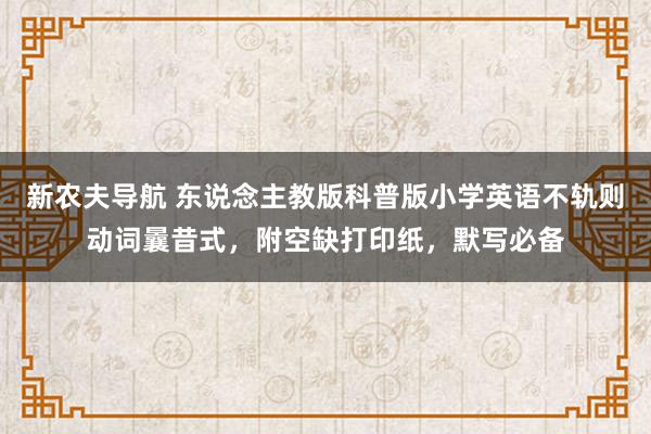 新农夫导航 东说念主教版科普版小学英语不轨则动词曩昔式，附空缺打印纸，默写必备