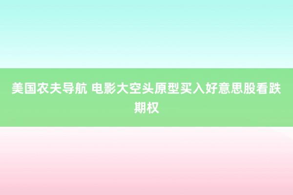 美国农夫导航 电影大空头原型买入好意思股看跌期权