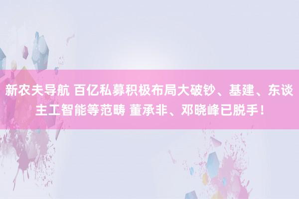 新农夫导航 百亿私募积极布局大破钞、基建、东谈主工智能等范畴 董承非、邓晓峰已脱手！