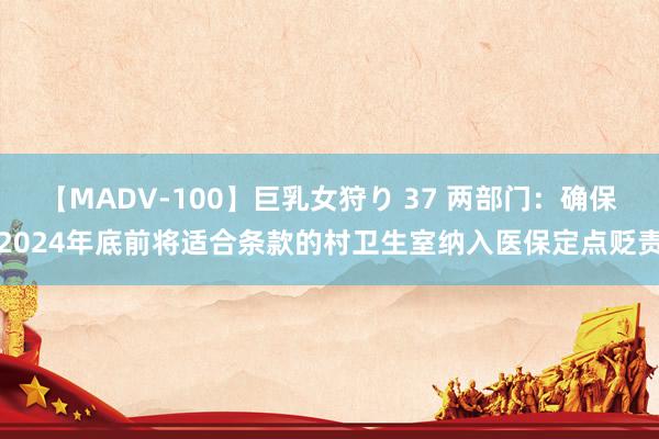 【MADV-100】巨乳女狩り 37 两部门：确保2024年底前将适合条款的村卫生室纳入医保定点贬责