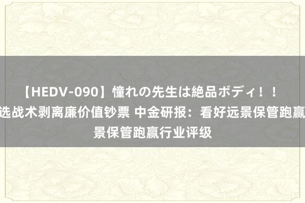 【HEDV-090】憧れの先生は絶品ボディ！！ 3 东方甄选战术剥离廉价值钞票 中金研报：看好远景保管跑赢行业评级