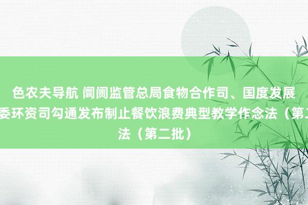 色农夫导航 阛阓监管总局食物合作司、国度发展改良委环资司勾通发布制止餐饮浪费典型教学作念法（第二批）