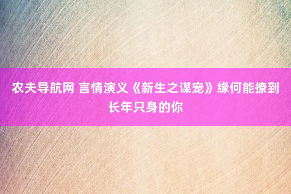 农夫导航网 言情演义《新生之谋宠》缘何能撩到长年只身的你