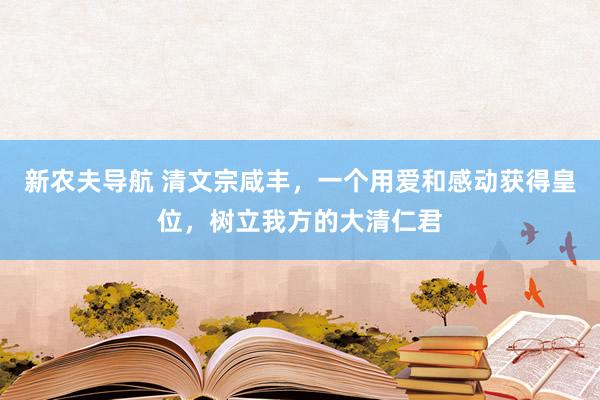 新农夫导航 清文宗咸丰，一个用爱和感动获得皇位，树立我方的大清仁君