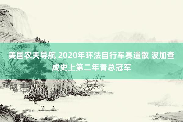 美国农夫导航 2020年环法自行车赛遣散 波加查成史上第二年青总冠军