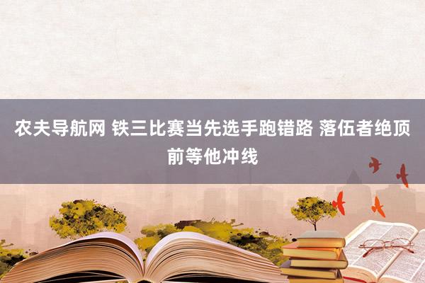 农夫导航网 铁三比赛当先选手跑错路 落伍者绝顶前等他冲线