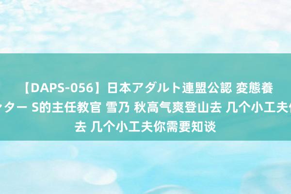 【DAPS-056】日本アダルト連盟公認 変態養成教育センター S的主任教官 雪乃 秋高气爽登山去 几个小工夫你需要知谈