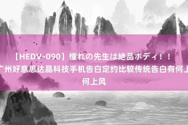 【HEDV-090】憧れの先生は絶品ボディ！！ 3 广州好意思达晶科技手机告白定约比较传统告白有何上风