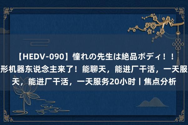 【HEDV-090】憧れの先生は絶品ボディ！！ 3 地表最强东说念主形机器东说念主来了！能聊天，能进厂干活，一天服务20小时丨焦点分析