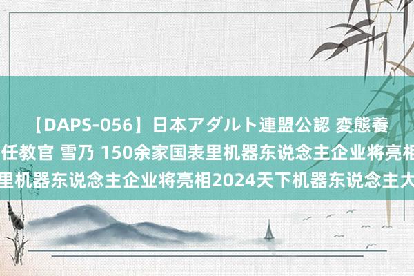 【DAPS-056】日本アダルト連盟公認 変態養成教育センター S的主任教官 雪乃 150余家国表里机器东说念主企业将亮相2024天下机器东说念主大会