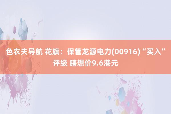 色农夫导航 花旗：保管龙源电力(00916)“买入”评级 瞎想价9.6港元