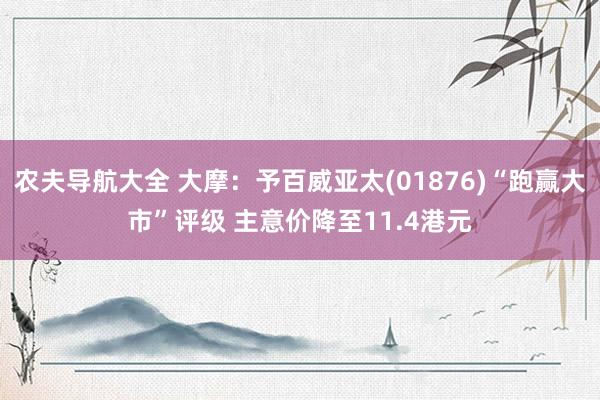 农夫导航大全 大摩：予百威亚太(01876)“跑赢大市”评级 主意价降至11.4港元