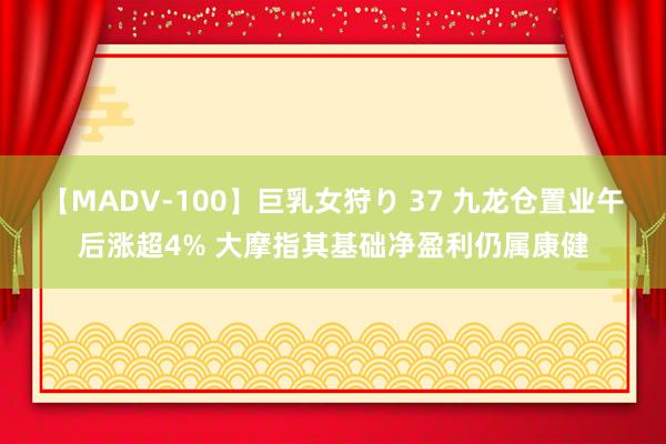 【MADV-100】巨乳女狩り 37 九龙仓置业午后涨超4% 大摩指其基础净盈利仍属康健