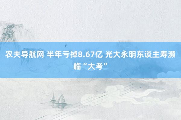 农夫导航网 半年亏掉8.67亿 光大永明东谈主寿濒临“大考”